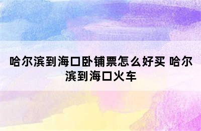 哈尔滨到海口卧铺票怎么好买 哈尔滨到海口火车